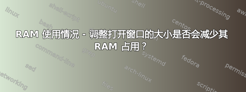 RAM 使用情况 - 调整打开窗口的大小是否会减少其 RAM 占用？