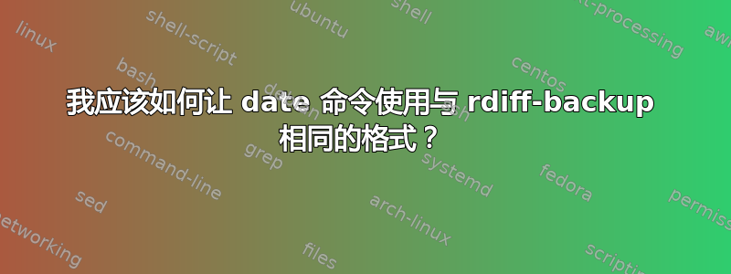 我应该如何让 date 命令使用与 rdiff-backup 相同的格式？