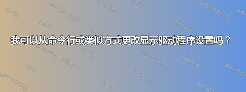 我可以从命令行或类似方式更改显示驱动程序设置吗？