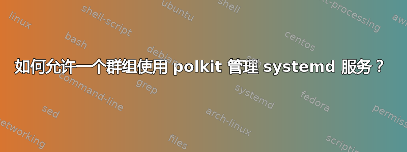 如何允许一个群组使用 polkit 管理 systemd 服务？