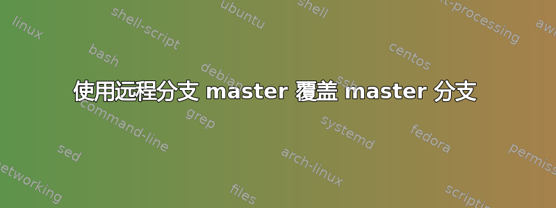 使用远程分支 master 覆盖 master 分支