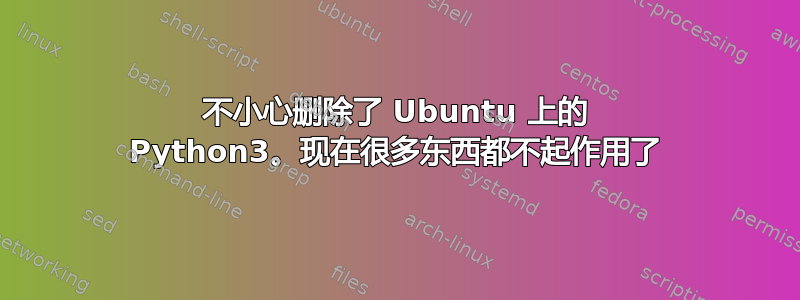 不小心删除了 Ubuntu 上的 Python3。现在很多东西都不起作用了