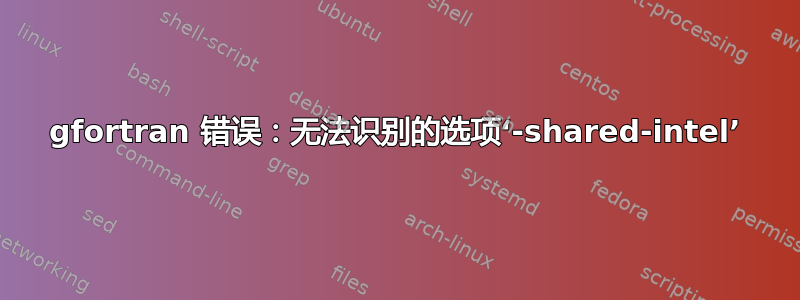 gfortran 错误：无法识别的选项‘-shared-intel’