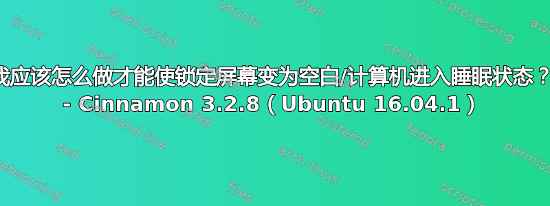 我应该怎么做才能使锁定屏幕变为空白/计算机进入睡眠状态？ - Cinnamon 3.2.8（Ubuntu 16.04.1）