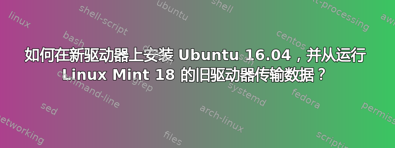 如何在新驱动器上安装 Ubuntu 16.04，并从运行 Linux Mint 18 的旧驱动器传输数据？