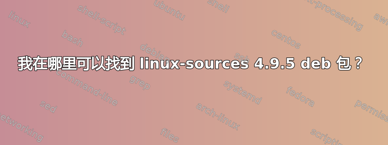 我在哪里可以找到 linux-sources 4.9.5 deb 包？