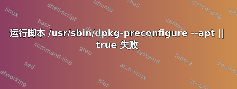 运行脚本 /usr/sbin/dpkg-preconfigure --apt || true 失败