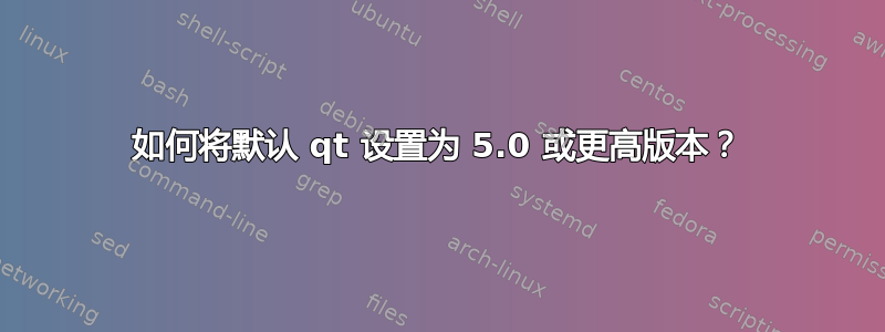 如何将默认 qt 设置为 5.0 或更高版本？