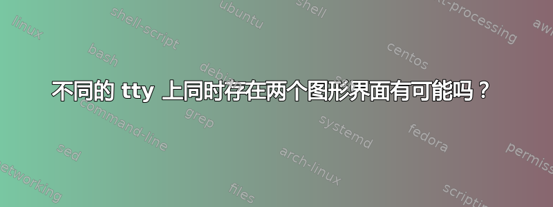 不同的 tty 上同时存在两个图形界面有可能吗？