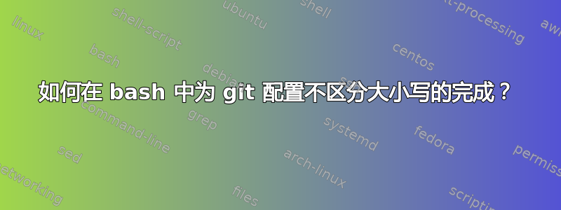 如何在 bash 中为 git 配置不区分大小写的完成？