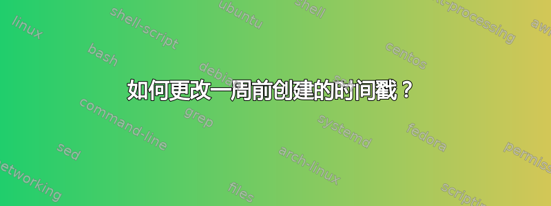 如何更改一周前创建的时间戳？