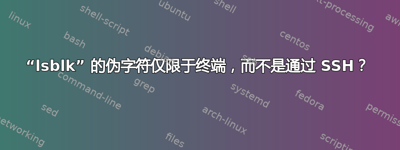 “lsblk” 的伪字符仅限于终端，而不是通过 SSH？