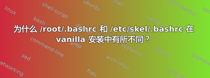 为什么 /root/.bashrc 和 /etc/skel/.bashrc 在 vanilla 安装中有所不同？