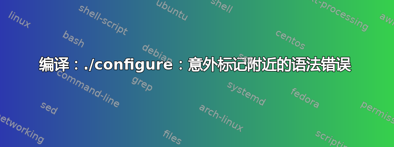 编译：./configure：意外标记附近的语法错误