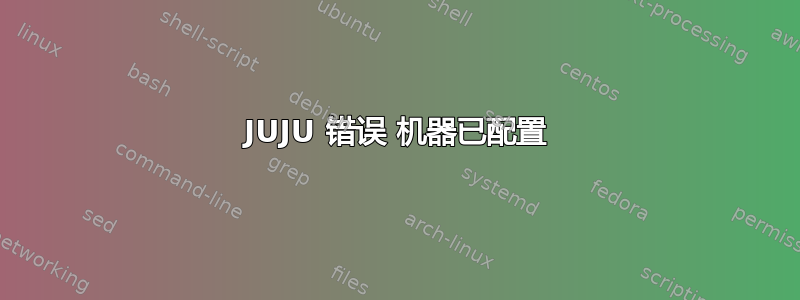 JUJU 错误 机器已配置