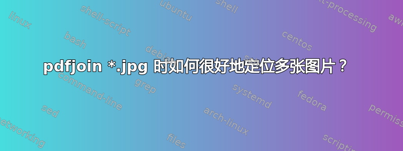 pdfjoin *.jpg 时如何很好地定位多张图片？ 