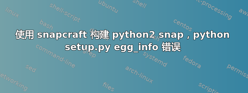 使用 snapcraft 构建 python2 snap，python setup.py egg_info 错误