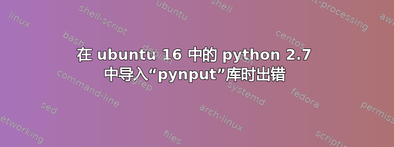 在 ubuntu 16 中的 python 2.7 中导入“pynput”库时出错