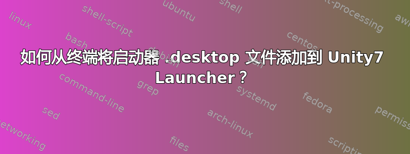 如何从终端将启动器 .desktop 文件添加到 Unity7 Launcher？