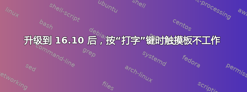 升级到 16.10 后，按“打字”键时触摸板不工作