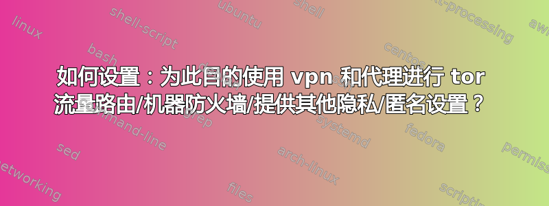 如何设置：为此目的使用 vpn 和代理进行 tor 流量路由/机器防火墙/提供其他隐私/匿名设置？