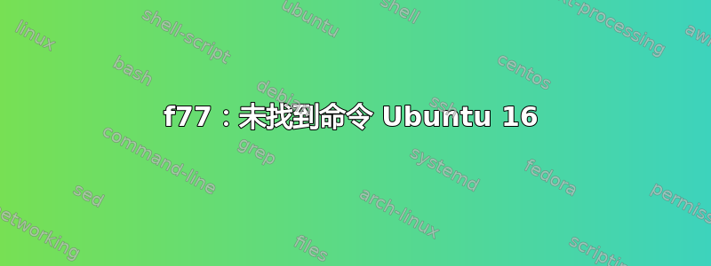 f77：未找到命令 Ubuntu 16