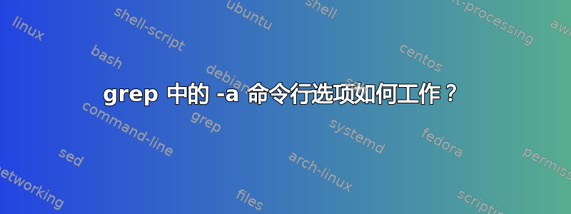 grep 中的 -a 命令行选项如何工作？