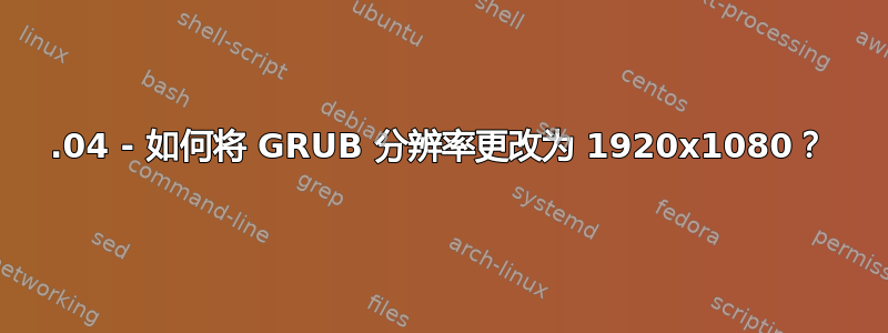 16.04 - 如何将 GRUB 分辨率更改为 1920x1080？