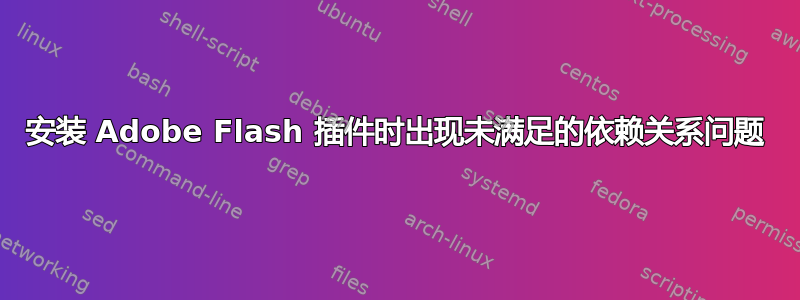 安装 Adob​​e Flash 插件时出现未满足的依赖关系问题