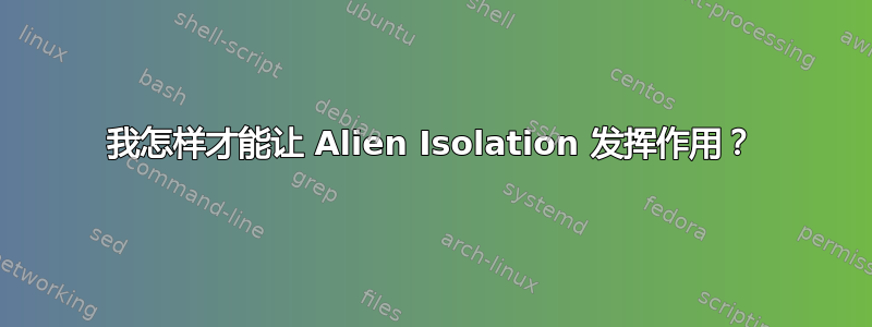 我怎样才能让 Alien Isolation 发挥作用？