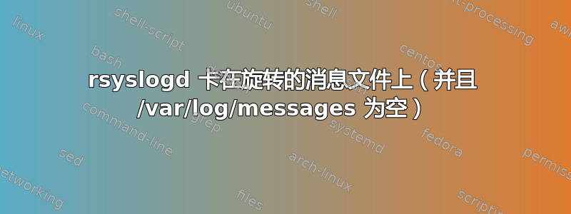 rsyslogd 卡在旋转的消息文件上（并且 /var/log/messages 为空）