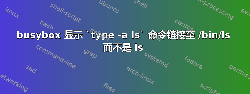 busybox 显示 `type -a ls` 命令链接至 /bin/ls 而不是 ls