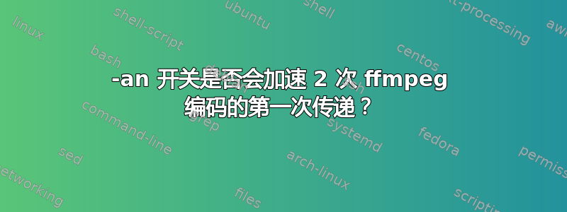 -an 开关是否会加速 2 次 ffmpeg 编码的第一次传递？