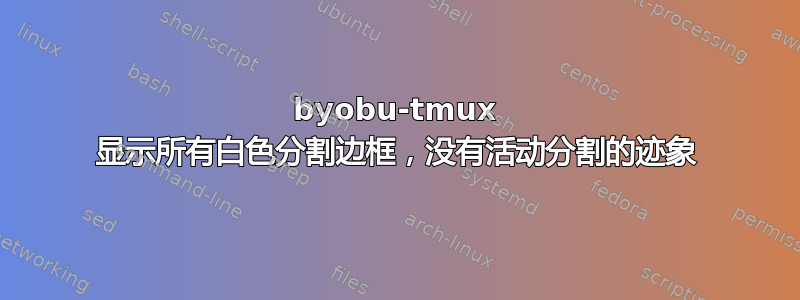 byobu-tmux 显示所有白色分割边框，没有活动分割的迹象