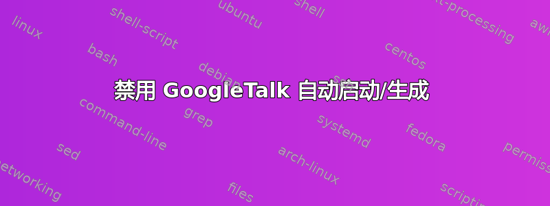 禁用 GoogleTalk 自动启动/生成