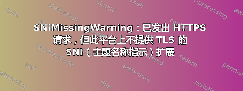 SNIMissingWarning：已发出 HTTPS 请求，但此平台上不提供 TLS 的 SNI（主题名称指示）扩展