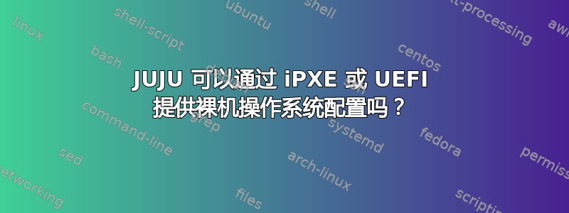 JUJU 可以通过 iPXE 或 UEFI 提供裸机操作系统配置吗？