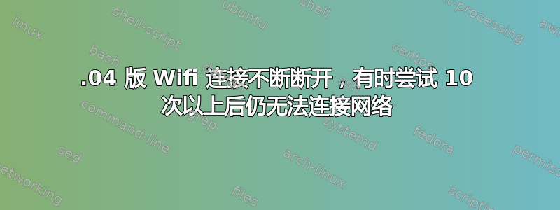 16.04 版 Wifi 连接不断断开，有时尝试 10 次以上后仍无法连接网络