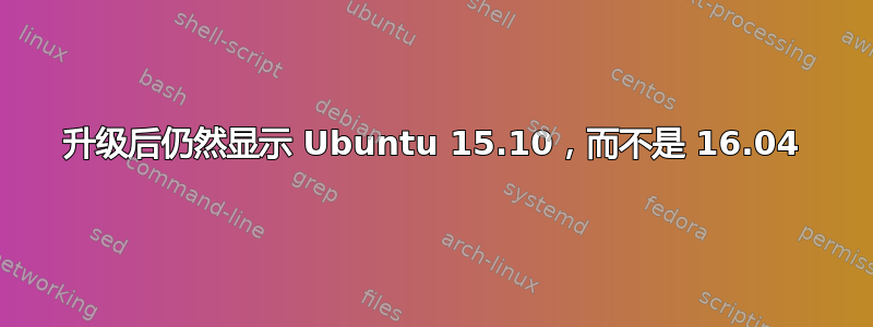 升级后仍然显示 Ubuntu 15.10，而不是 16.04