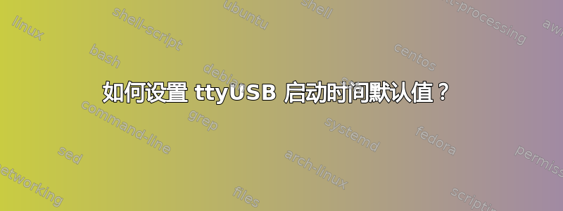 如何设置 ttyUSB 启动时间默认值？