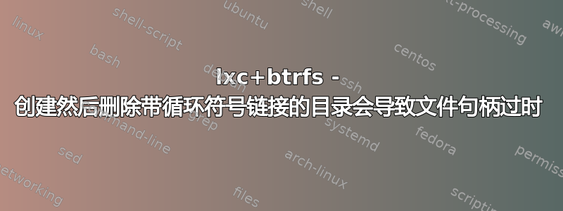 lxc+btrfs - 创建然后删除带循环符号链接的目录会导致文件句柄过时