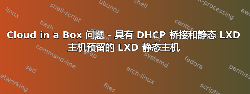 Cloud in a Box 问题 - 具有 DHCP 桥接和静态 LXD 主机预留的 LXD 静态主机