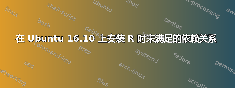 在 Ubuntu 16.10 上安装 R 时未满足的依赖关系