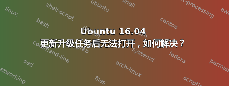 Ubuntu 16.04 更新升级任务后无法打开，如何解决？