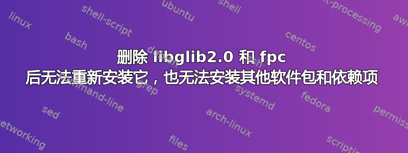 删除 libglib2.0 和 fpc 后无法重新安装它，也无法安装其他软件包和依赖项