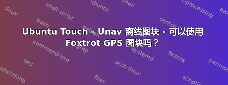 Ubuntu Touch - Unav 离线图块 - 可以使用 Foxtrot GPS 图块吗？