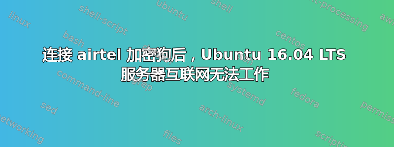 连接 airtel 加密狗后，Ubuntu 16.04 LTS 服务器互联网无法工作