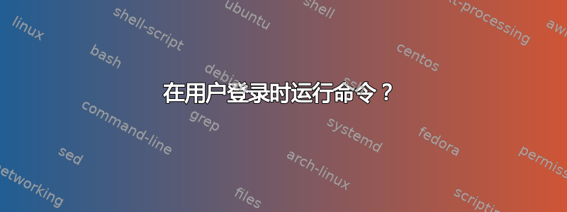 在用户登录时运行命令？