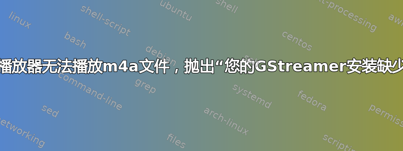 各类音乐播放器无法播放m4a文件，抛出“您的GStreamer安装缺少插件。”