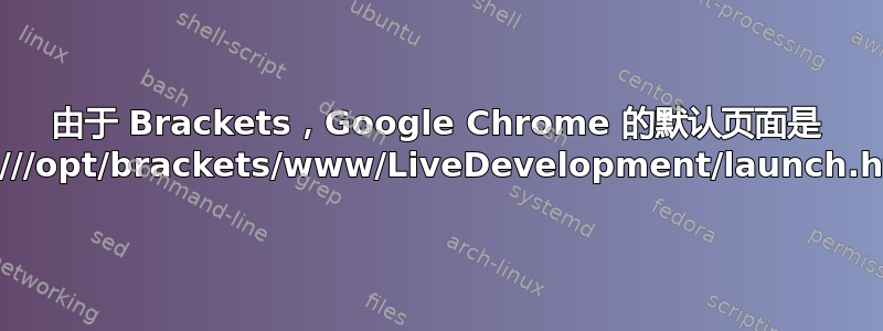 由于 Brackets，Google Chrome 的默认页面是 file:///opt/brackets/www/LiveDevelopment/launch.html